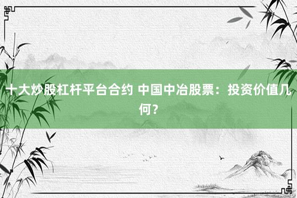 十大炒股杠杆平台合约 中国中冶股票：投资价值几何？