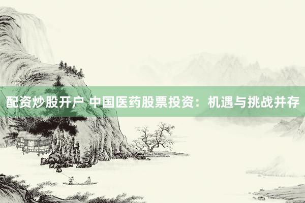 配资炒股开户 中国医药股票投资：机遇与挑战并存