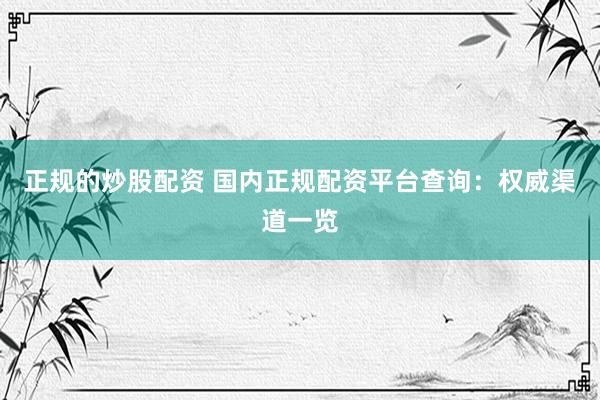 正规的炒股配资 国内正规配资平台查询：权威渠道一览
