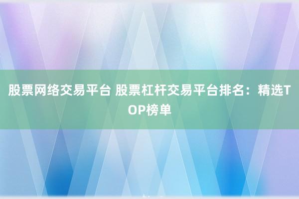 股票网络交易平台 股票杠杆交易平台排名：精选TOP榜单