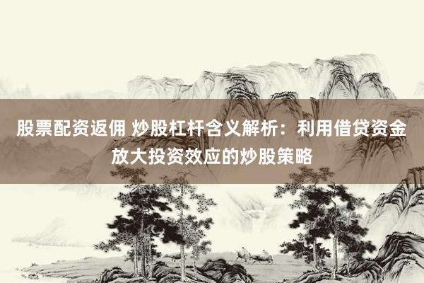 股票配资返佣 炒股杠杆含义解析：利用借贷资金放大投资效应的炒股策略