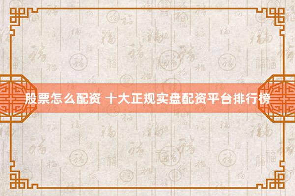 股票怎么配资 十大正规实盘配资平台排行榜