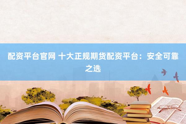 配资平台官网 十大正规期货配资平台：安全可靠之选