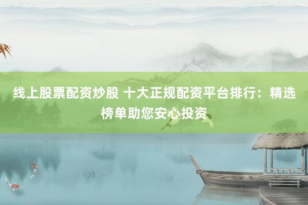 线上股票配资炒股 十大正规配资平台排行：精选榜单助您安心投资