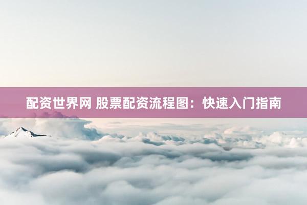 配资世界网 股票配资流程图：快速入门指南