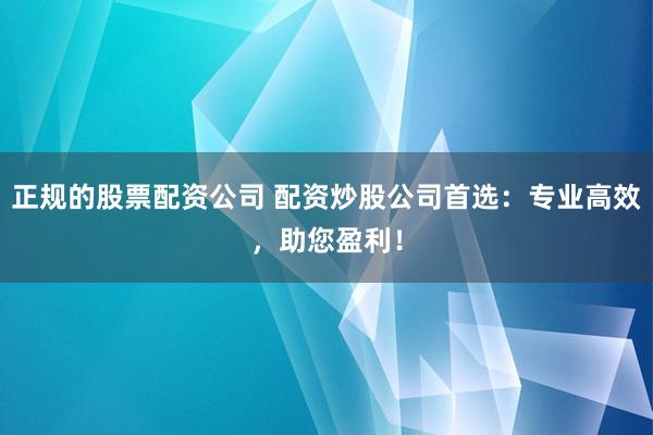正规的股票配资公司 配资炒股公司首选：专业高效，助您盈利！