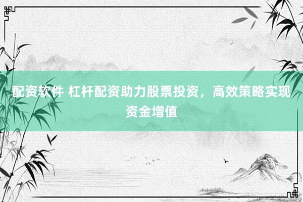 配资软件 杠杆配资助力股票投资，高效策略实现资金增值