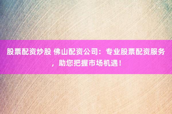 股票配资炒股 佛山配资公司：专业股票配资服务，助您把握市场机遇！
