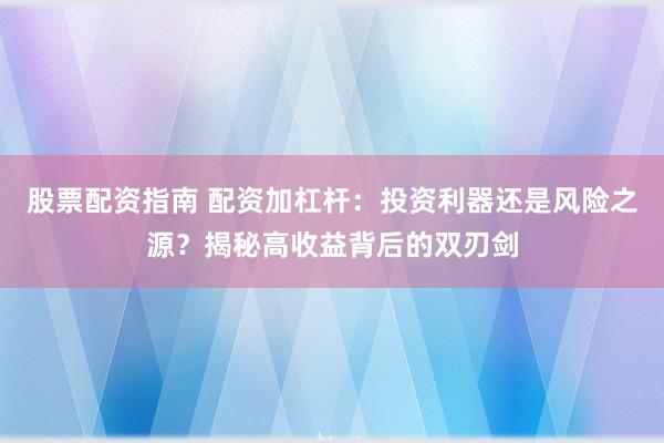 股票配资指南 配资加杠杆：投资利器还是风险之源？揭秘高收益背后的双刃剑