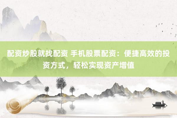 配资炒股就找配资 手机股票配资：便捷高效的投资方式，轻松实现资产增值