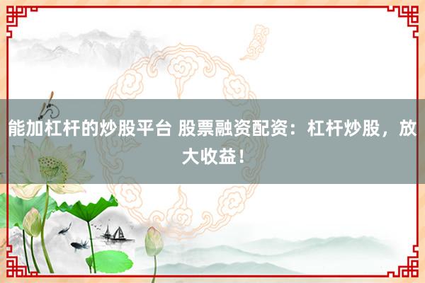 能加杠杆的炒股平台 股票融资配资：杠杆炒股，放大收益！
