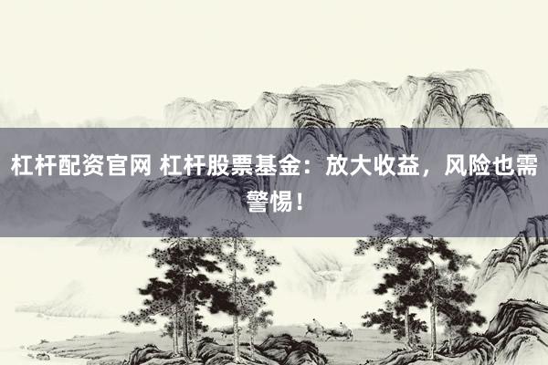 杠杆配资官网 杠杆股票基金：放大收益，风险也需警惕！