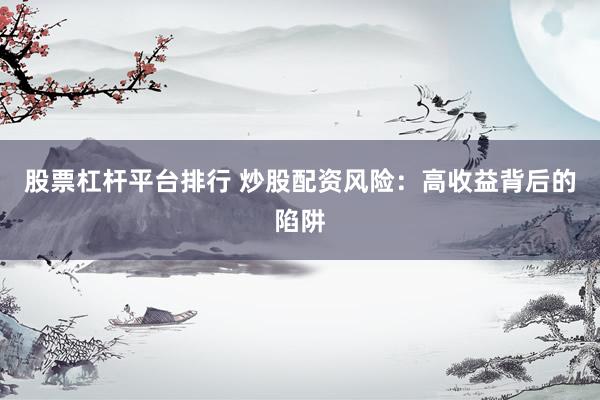 股票杠杆平台排行 炒股配资风险：高收益背后的陷阱