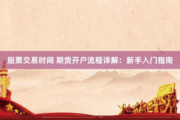 股票交易时间 期货开户流程详解：新手入门指南