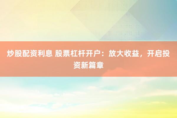 炒股配资利息 股票杠杆开户：放大收益，开启投资新篇章