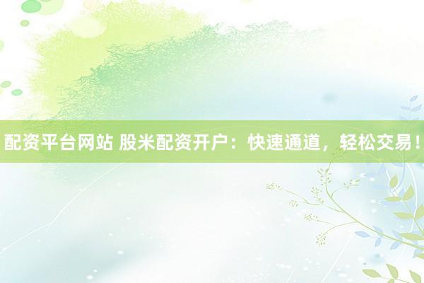 配资平台网站 股米配资开户：快速通道，轻松交易！