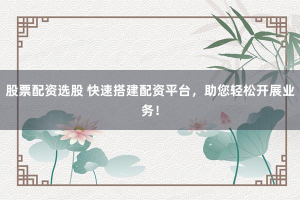 股票配资选股 快速搭建配资平台，助您轻松开展业务！