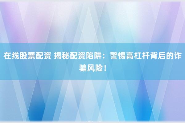 在线股票配资 揭秘配资陷阱：警惕高杠杆背后的诈骗风险！