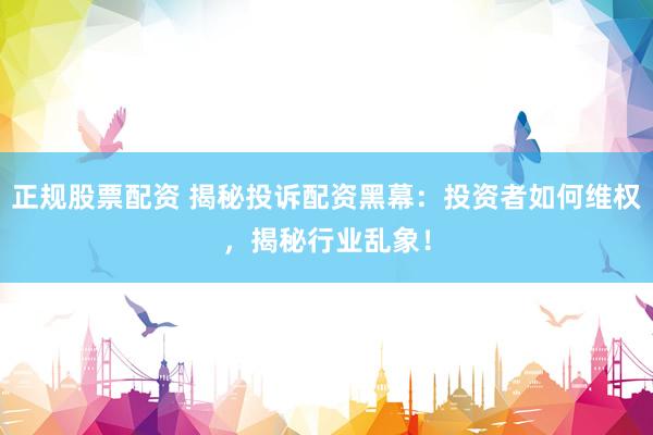 正规股票配资 揭秘投诉配资黑幕：投资者如何维权，揭秘行业乱象！