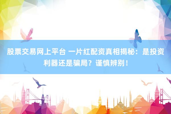 股票交易网上平台 一片红配资真相揭秘：是投资利器还是骗局？谨慎辨别！
