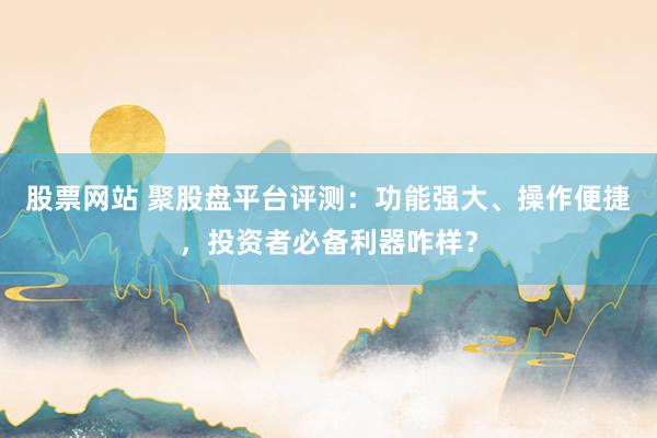 股票网站 聚股盘平台评测：功能强大、操作便捷，投资者必备利器咋样？