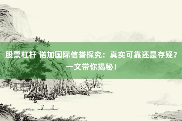 股票杠杆 诺加国际信誉探究：真实可靠还是存疑？一文带你揭秘！