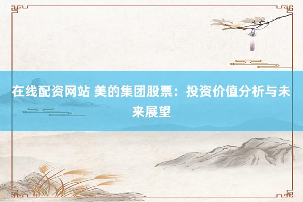 在线配资网站 美的集团股票：投资价值分析与未来展望