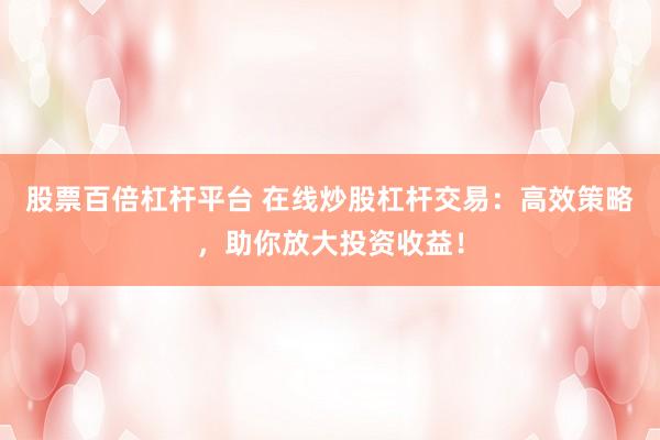 股票百倍杠杆平台 在线炒股杠杆交易：高效策略，助你放大投资收益！