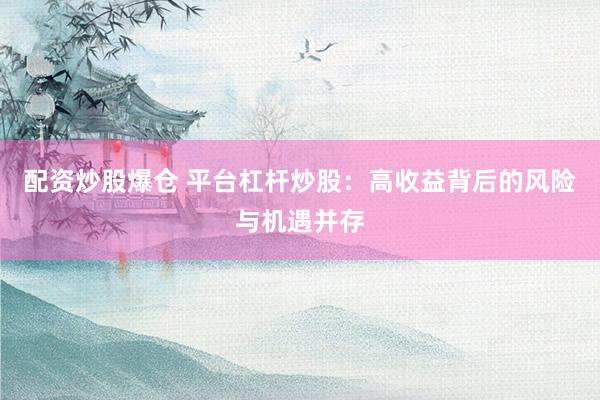 配资炒股爆仓 平台杠杆炒股：高收益背后的风险与机遇并存