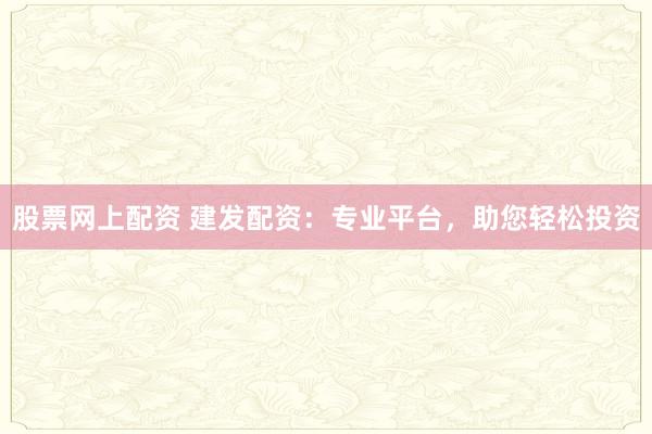 股票网上配资 建发配资：专业平台，助您轻松投资
