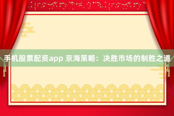 手机股票配资app 京海策略：决胜市场的制胜之道