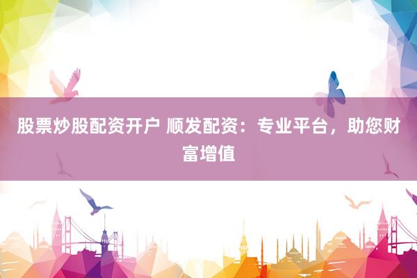 股票炒股配资开户 顺发配资：专业平台，助您财富增值