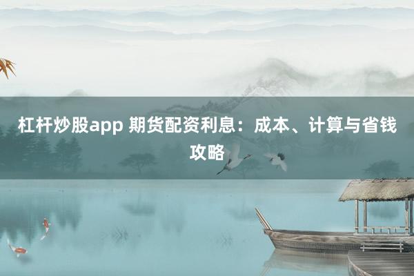 杠杆炒股app 期货配资利息：成本、计算与省钱攻略