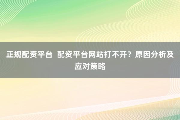 正规配资平台  配资平台网站打不开？原因分析及应对策略