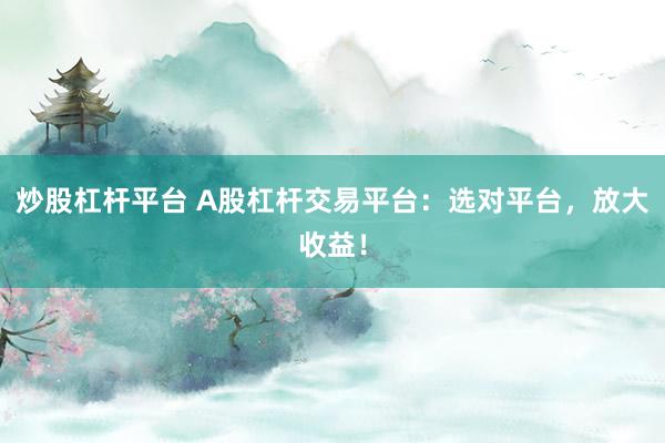 炒股杠杆平台 A股杠杆交易平台：选对平台，放大收益！