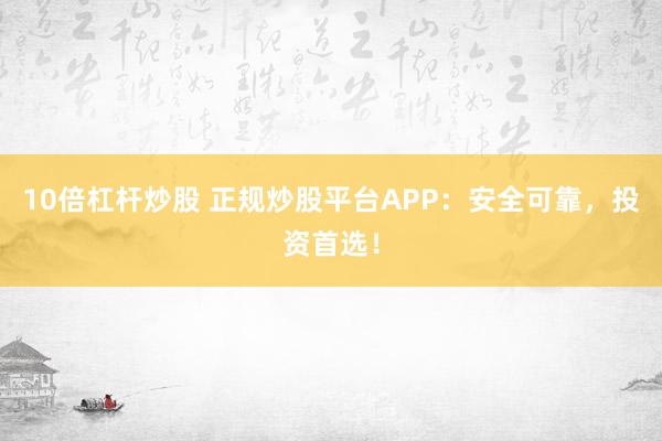 10倍杠杆炒股 正规炒股平台APP：安全可靠，投资首选！