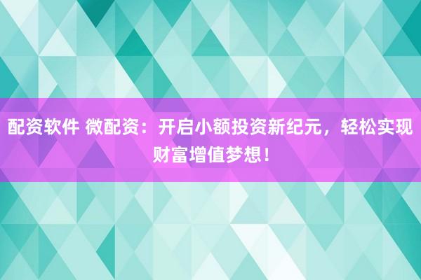 配资软件 微配资：开启小额投资新纪元，轻松实现财富增值梦想！