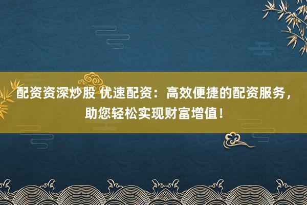 配资资深炒股 优速配资：高效便捷的配资服务，助您轻松实现财富增值！