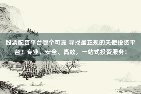 股票配资平台哪个可靠 寻找最正规的天使投资平台？专业、安全、高效，一站式投资服务！
