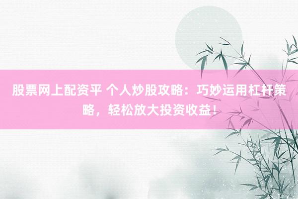 股票网上配资平 个人炒股攻略：巧妙运用杠杆策略，轻松放大投资收益！