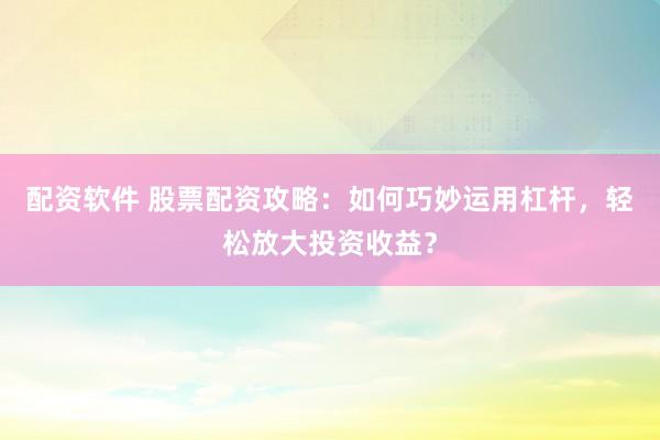 配资软件 股票配资攻略：如何巧妙运用杠杆，轻松放大投资收益？