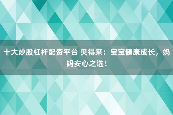 十大炒股杠杆配资平台 贝得来：宝宝健康成长，妈妈安心之选！
