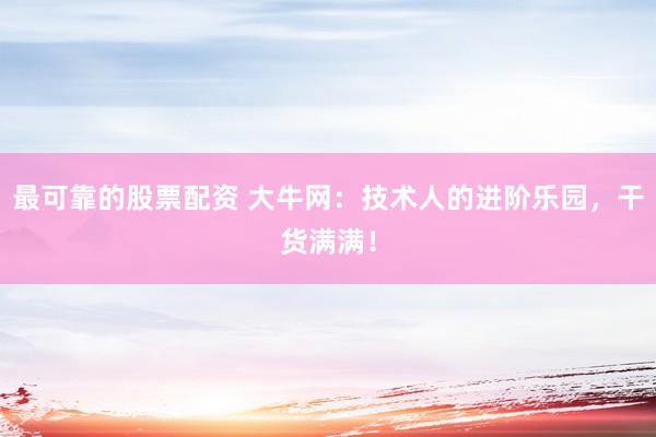 最可靠的股票配资 大牛网：技术人的进阶乐园，干货满满！