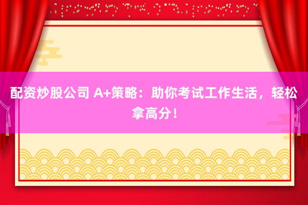 配资炒股公司 A+策略：助你考试工作生活，轻松拿高分！