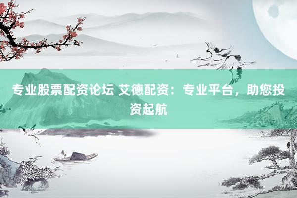 专业股票配资论坛 艾德配资：专业平台，助您投资起航