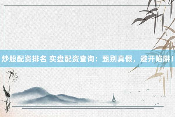 炒股配资排名 实盘配资查询：甄别真假，避开陷阱！