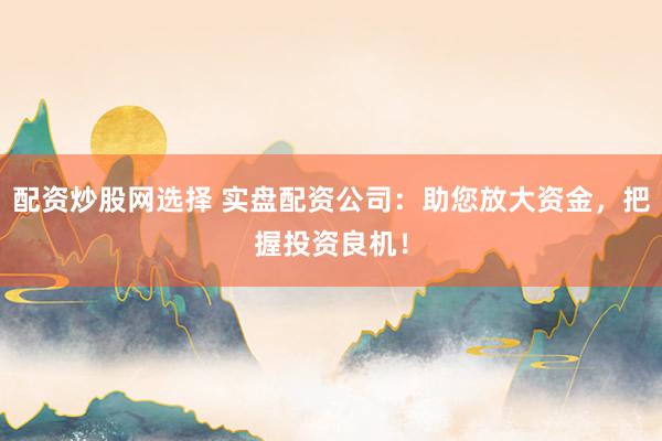 配资炒股网选择 实盘配资公司：助您放大资金，把握投资良机！