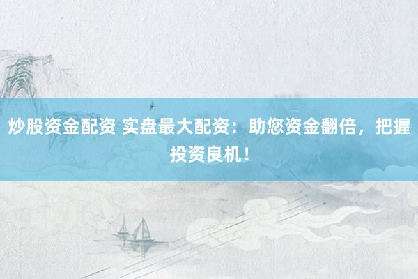 炒股资金配资 实盘最大配资：助您资金翻倍，把握投资良机！