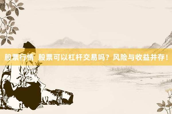 股票行情  股票可以杠杆交易吗？风险与收益并存！