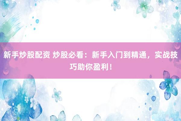 新手炒股配资 炒股必看：新手入门到精通，实战技巧助你盈利！
